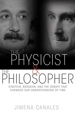 Physicist and the Philosopher Einstein, Bergson, and the Debate That Changed Our Understanding of Time  9780691165349 Front Cover