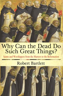 Why Can the Dead Do Such Great Things? Saints and Worshippers from the Martyrs to the Reformation  9780691169682 Front Cover