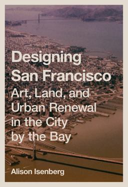 Designing San Francisco Art, Land, and Urban Renewal in the City by the Bay  9780691172545 Front Cover