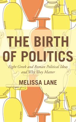 Birth of Politics Eight Greek and Roman Political Ideas and Why They Matter  9780691173092 Front Cover