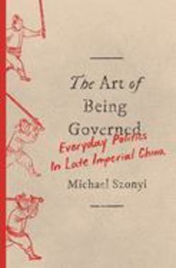 Art of Being Governed Everyday Politics in Late Imperial China  9780691197241 Front Cover
