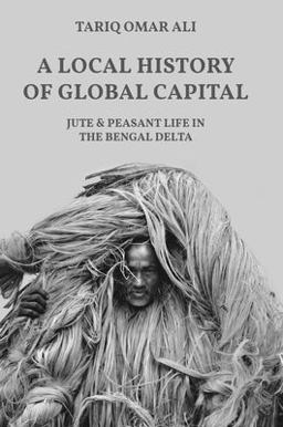 A Local History of Global Capital: Jute and Peasant Life in the Bengal Delta  9780691202570 Front Cover