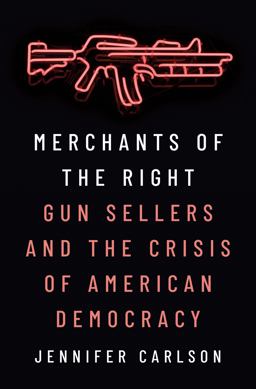 Merchants of the Right Gun Sellers and the Crisis of American Democracy  9780691230399 Front Cover