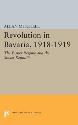 Revolution in Bavaria, 1918-1919 The Eisner Regime and the Soviet Republic  9780691624525 Front Cover