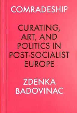 Comradeship: Curating, Art, and Politics in Post-Socialist Europe Comradeship: Curating, Art, and Politics in Post-Socialist Europe
