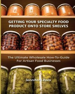 Getting Your Specialty Food Product onto Store Shelves The Ultimate Wholesale How-To Guide for Artisan Food Companies  9780692213285 Front Cover