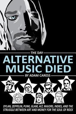 Day Alternative Music Died Dylan, Zeppelin, Punk, Glam, Alt, Majors, Indies, and the Struggle Between Art and Money for the Soul of Rock  9780692438152 Front Cover