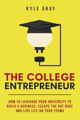 College Entrepreneur How to Leverage Your University to Build a Business, Escape the Rat Race and Live Life on Your Terms  9780692723388 Front Cover
