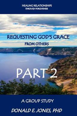 Healing Relationships Through Forgiveness Requesting God's Grace from Others a Group Study Part 2 Healing Relationships Through Forgiveness Requesting God's Grace from Others a Group Study Part 2