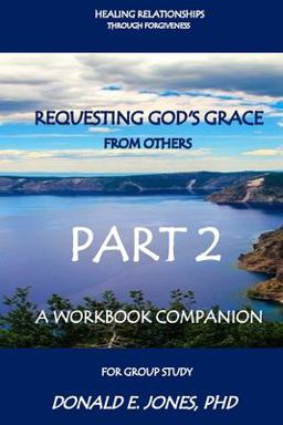 Healing Relationships Through Forgiveness Requesting God's Grace from Others a Workbook Companion for Group Study Part 2 Healing Relationships Through Forgiveness Requesting God's Grace from Others a Workbook Companion for Group Study Part 2