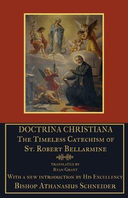Doctrina Christiana: the Timeless Catechism of St. Robert Bellarmine Doctrina Christiana: the Timeless Catechism of St. Robert Bellarmine