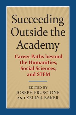 Succeeding Outside the Academy Career Paths Beyond the Humanities, Social Sciences, and STEM  9780700626885 Front Cover