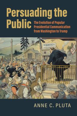 Persuading the Public The Evolution of Popular Presidential Communication from Washington to Trump  9780700634347 Front Cover