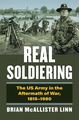 Real Soldiering The US Army in the Aftermath of War, 1815-1980  9780700634750 Front Cover