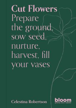 Cut Flowers Bloom Gardener's Guide: Prepare the Ground, Sow Seed, Nurture, Harvest, Fill Your Vases  9780711269958 Front Cover