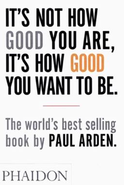 It's Not How Good You Are, It's How Good You Want to Be The World's Best-Selling Book by Paul Arden  9780714843377 Front Cover