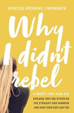 Why I Didn't Rebel A Twenty-Two-Year-Old Explains Why She Stayed on the Straight and Narrow and How Your Kids Can Too  9780718090005 Front Cover