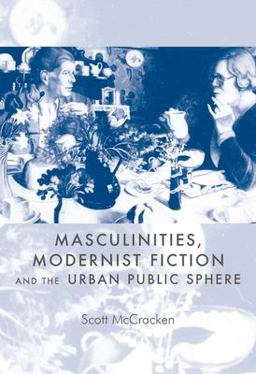 Masculinities, Modernist Fiction and the Urban Public Sphere Masculinities, Modernist Fiction and the Urban Public Sphere