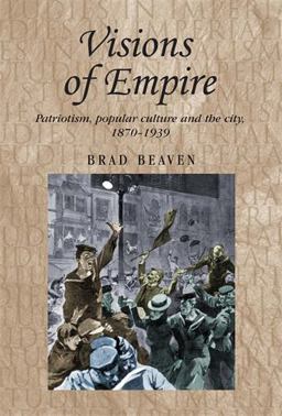 Visions of Empire Patriotism, Popular Culture and the City, 1870-1939  9780719078569 Front Cover