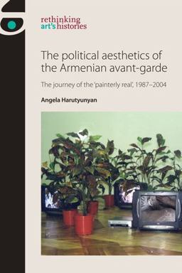 Political Aesthetics of the Armenian Avant-Garde The Journey of the 'painterly Real', 1987-2004  9780719089534 Front Cover