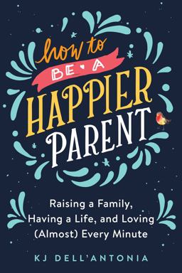 How to Be a Happier Parent Raising a Family, Having a Life, and Loving (Almost) Every Minute  9780735210479 Front Cover