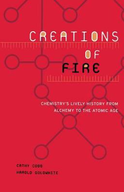 Creations of Fire Chemistry's Lively History from Alchemy to the Atomic Age  9780738205946 Front Cover