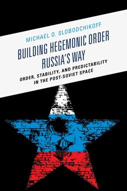 Building Hegemonic Order Russia's Way Order, Stability, and Predictability in the Post-Soviet Space  9780739185766 Front Cover