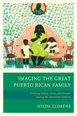 Imaging the Great Puerto Rican Family Framing Nation, Race, and Gender During the American Century  9780739189184 Front Cover
