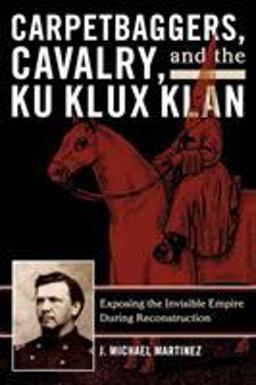 Carpetbaggers, Cavalry, and the Ku Klux Klan Exposing the Invisible Empire During Reconstruction  9780742550780 Front Cover
