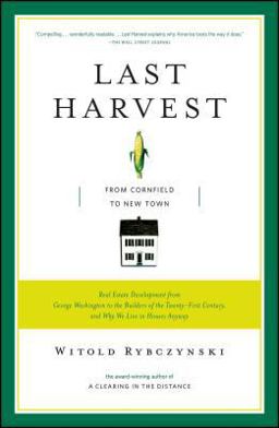 Last Harvest From Cornfield to New Town: Real Estate Development from George Washington to the Builders of the Twenty-First Century, and Why We Live in Houses Anyway  9780743235976 Front Cover