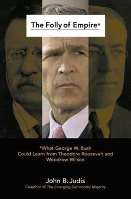 Folly of Empire What George W. Bush Could Learn from Theodore Roosevelt and Woodrow Wilson  9780743261272 Front Cover