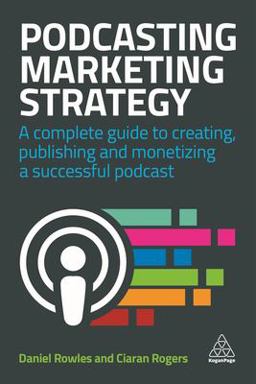 Podcasting Marketing Strategy A Complete Guide to Creating, Publishing and Monetizing a Successful Podcast  9780749486235 Front Cover