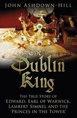 Dublin King The True Story of Edward Earl of Warwick, Lambert Simnel and the 'Princes in the Tower'  9780750960342 Front Cover