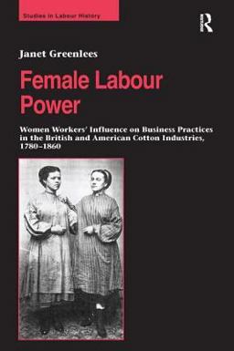 Female Labour Power: Women Workers' Influence on Business Practices in the British and American Cotton Industries, 1780-1860  9780754640509 Front Cover