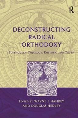 Deconstructing Radical Orthodoxy Postmodern Theology, Rhetoric and Truth  9780754653981 Front Cover