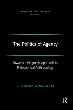 Politics of Agency Toward a Pragmatic Approach to Philosophical Anthropology  9780754655312 Front Cover