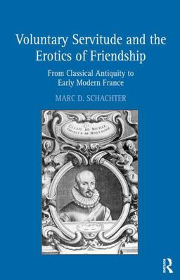 Voluntary Servitude and the Erotics of Friendship From Classical Antiquity to Early Modern France 1st 2008 9780754664598 Front Cover