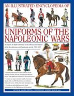 Illustrated Encyclopedia of Uniforms of the Napoleonic Wars An Expert, In-Depth Reference to the Officers and Soldiers of the Revolutionary and Napoleonic Period, 1792-1815: Uniforms of the Napoleonic Wars  9780754815716 Front Cover