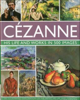 Cï¿½zanne - His Life and Works in 500 Images An Illustrated Exploration of the Artist, His Life and Context, with a Gallery of 300 of His Finest Paintings  9780754823131 Front Cover