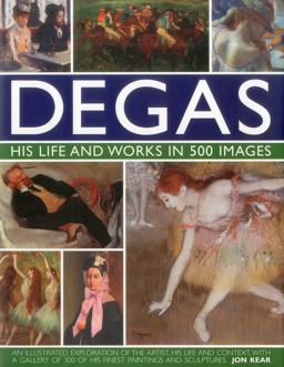 Degas His Life and Works in 500 Images - An Illustrated Exploration of the Artist, His Life and Context with a Gallery of 300 of His Finest Paintings and Sculptures  9780754823889 Front Cover