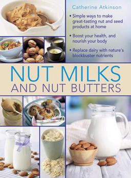 Nut Milks and Nut Butters Simple Ways to Make Great-Tasting Nut and Seed Products at Home  9780754830887 Front Cover