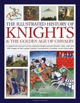 The Illustrated History of Knights and the Golden Age of Chivalry