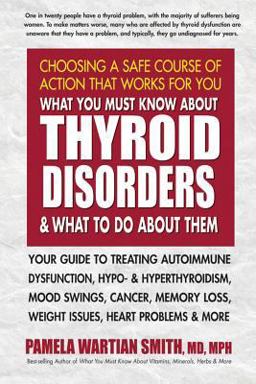 What You Must Know about Thyroid Disorders and What to Do about Them Your Guide to Treating Autoimmune Dysfunction, Hypo- and Hyperthyroidism, Mood Swings, Cancer, Memory Loss, Weight Issues, Heart Problems and More  9780757004247 Front Cover