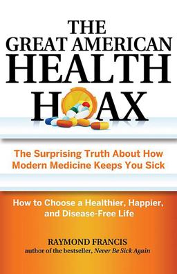 Great American Health Hoax The Surprising Truth about How Modern Medicine Keeps You Sick--How to Choose a Healthier, Happier, and Disease-Free Life  9780757318498 Front Cover