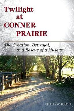 Twilight at Conner Prairie The Creation, Betrayal, and Rescue of a Museum  9780759120105 Front Cover