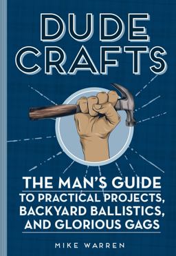 Dude Crafts The Man's Guide to Practical Projects, Backyard Ballistics, and Glorious Gags  9780760357781 Front Cover