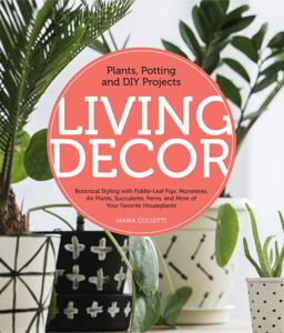 Living Decor Plants, Potting and DIY Projects - Botanical Styling with Fiddle-Leaf Figs, Monsteras, Air Plants, Succulents, Ferns, and More of Your Favorite Houseplants  9780760362792 Front Cover