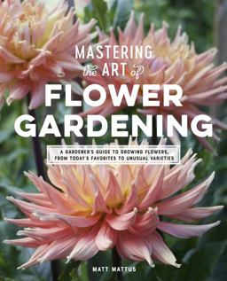 Mastering the Art of Flower Gardening A Gardener's Guide to Growing Flowers, from Today's Favorites to Unusual Varieties  9780760366271 Front Cover