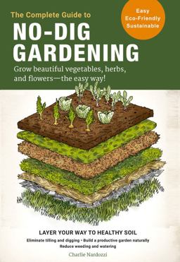 Complete Guide to No-Dig Gardening Grow Beautiful Vegetables, Herbs, and Flowers - the Easy Way! Layer Your Way to Healthy Soil-Eliminate Tilling and Digging-Build a Productive Garden Naturally-Reduce Weeding and Watering  9780760367919 Front Cover