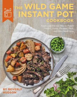 Wild Game Instant Pot Cookbook Simple and Delicious Ways to Prepare Venison, Turkey, Pheasant, Duck and Other Small Game  9780760369241 Front Cover
